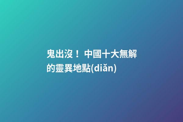 鬼出沒！中國十大無解的靈異地點(diǎn)